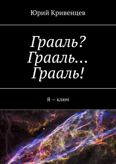 Книга Грааль? Грааль… Грааль! Я – ключ (Юрий Кривенцев)